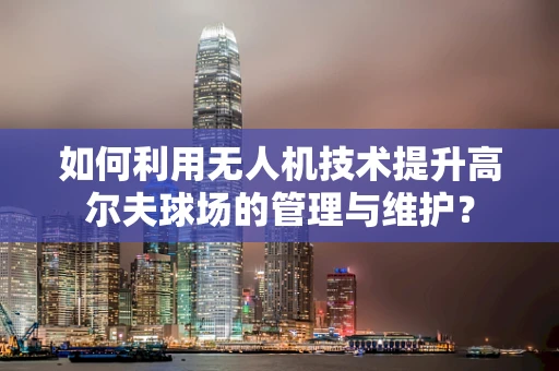 如何利用无人机技术提升高尔夫球场的管理与维护？