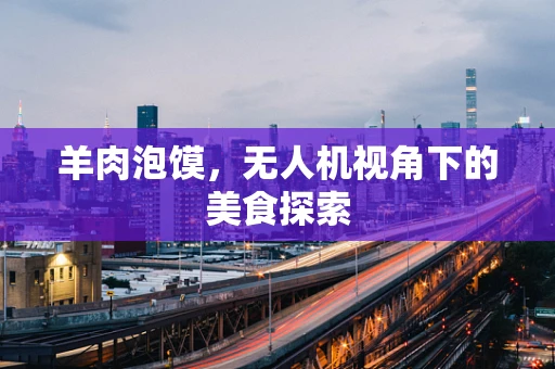 羊肉泡馍，无人机视角下的美食探索