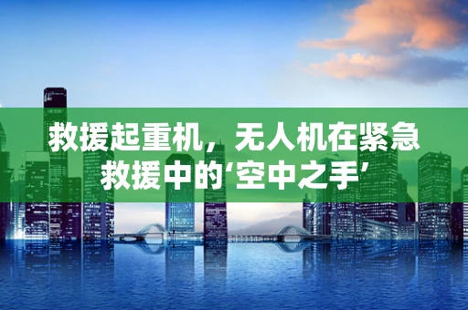 救援起重机，无人机在紧急救援中的‘空中之手’