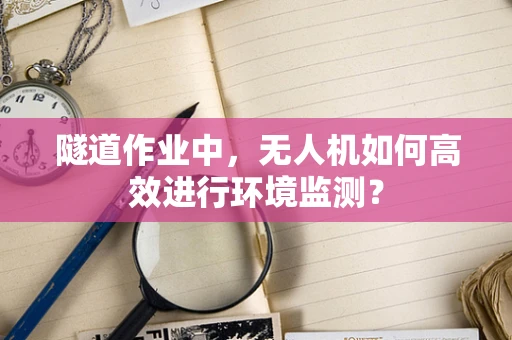 隧道作业中，无人机如何高效进行环境监测？