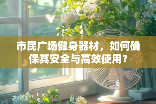 市民广场健身器材，如何确保其安全与高效使用？