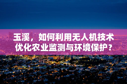 玉溪，如何利用无人机技术优化农业监测与环境保护？