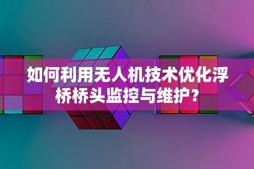 如何利用无人机技术优化浮桥桥头监控与维护？