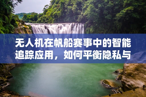 无人机在帆船赛事中的智能追踪应用，如何平衡隐私与竞技需求？