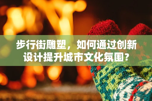 步行街雕塑，如何通过创新设计提升城市文化氛围？