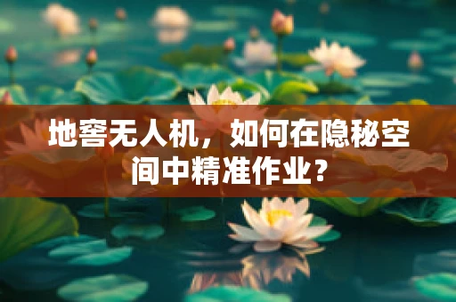 地窖无人机，如何在隐秘空间中精准作业？