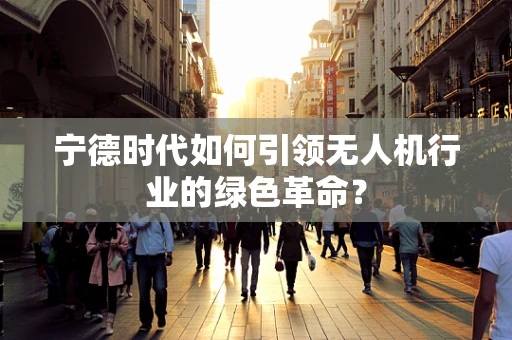 宁德时代如何引领无人机行业的绿色革命？