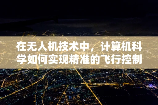 在无人机技术中，计算机科学如何实现精准的飞行控制与自主导航？