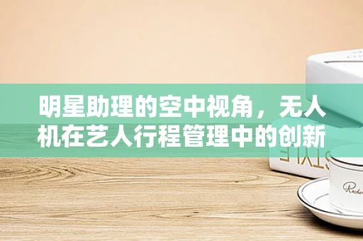 明星助理的空中视角，无人机在艺人行程管理中的创新应用？