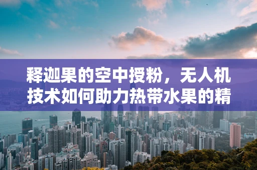 释迦果的空中授粉，无人机技术如何助力热带水果的精准繁殖？
