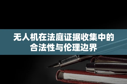 无人机在法庭证据收集中的合法性与伦理边界