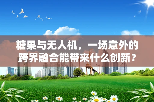 糖果与无人机，一场意外的跨界融合能带来什么创新？