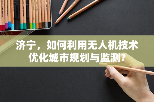 济宁，如何利用无人机技术优化城市规划与监测？
