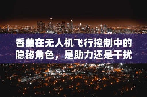 香薰在无人机飞行控制中的隐秘角色，是助力还是干扰？