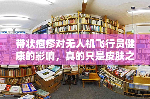 带状疱疹对无人机飞行员健康的影响，真的只是皮肤之痛吗？