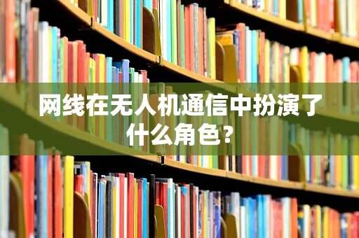 网线在无人机通信中扮演了什么角色？