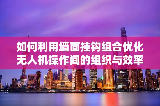 如何利用墙面挂钩组合优化无人机操作间的组织与效率？