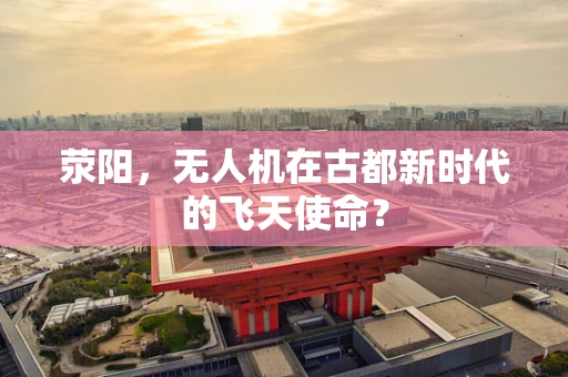 荥阳，无人机在古都新时代的飞天使命？