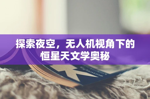 探索夜空，无人机视角下的恒星天文学奥秘