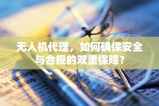 无人机代理，如何确保安全与合规的双重保障？