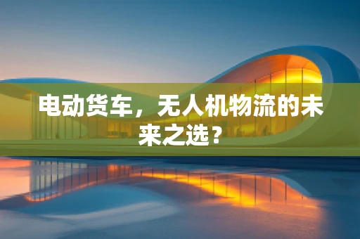 电动货车，无人机物流的未来之选？