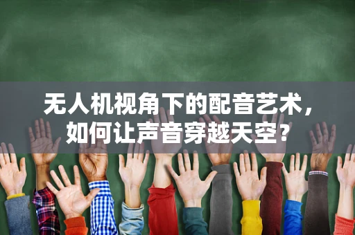 无人机视角下的配音艺术，如何让声音穿越天空？