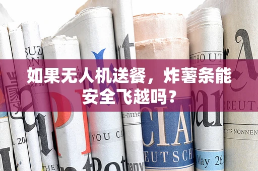 如果无人机送餐，炸薯条能安全飞越吗？