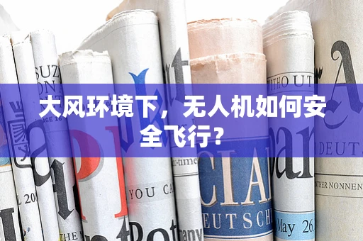 大风环境下，无人机如何安全飞行？