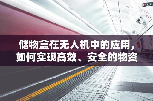 储物盒在无人机中的应用，如何实现高效、安全的物资运输？