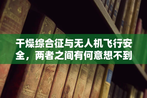干燥综合征与无人机飞行安全，两者之间有何意想不到的联系？