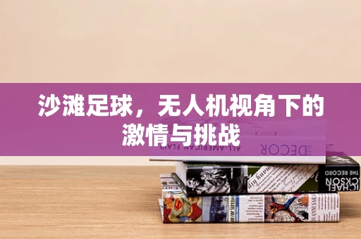 沙滩足球，无人机视角下的激情与挑战