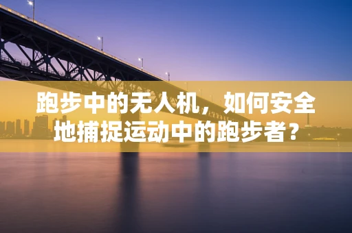 跑步中的无人机，如何安全地捕捉运动中的跑步者？