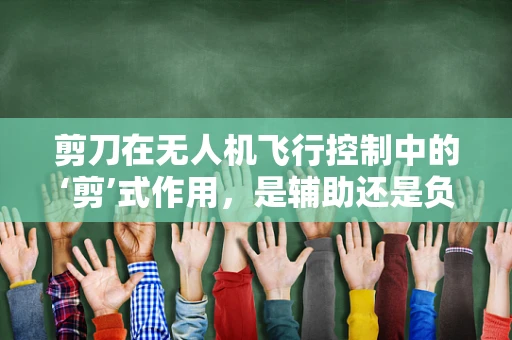 剪刀在无人机飞行控制中的‘剪’式作用，是辅助还是负担？