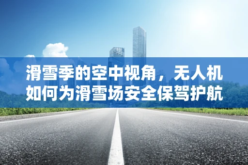 滑雪季的空中视角，无人机如何为滑雪场安全保驾护航？