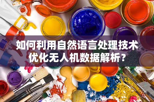 如何利用自然语言处理技术优化无人机数据解析？