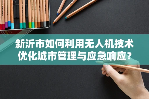 新沂市如何利用无人机技术优化城市管理与应急响应？