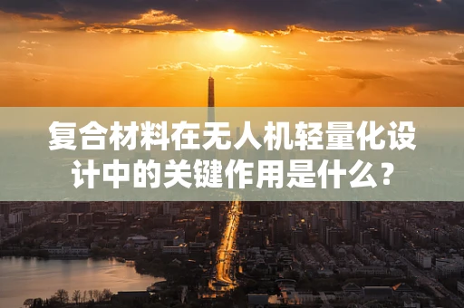 复合材料在无人机轻量化设计中的关键作用是什么？