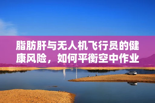 脂肪肝与无人机飞行员的健康风险，如何平衡空中作业与饮食习惯？