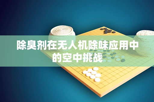 除臭剂在无人机除味应用中的空中挑战