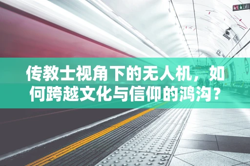 传教士视角下的无人机，如何跨越文化与信仰的鸿沟？