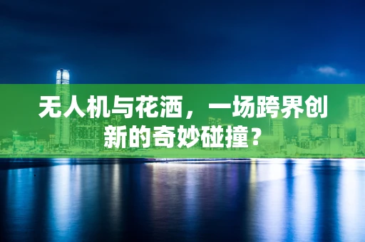 无人机与花洒，一场跨界创新的奇妙碰撞？