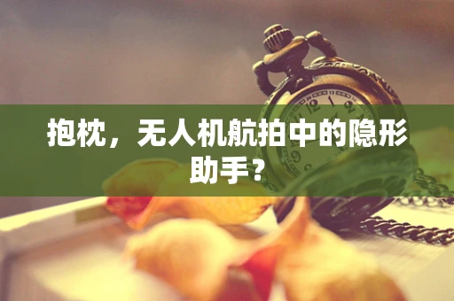抱枕，无人机航拍中的隐形助手？
