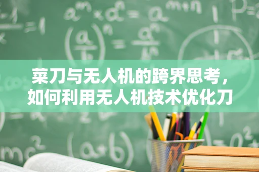 菜刀与无人机的跨界思考，如何利用无人机技术优化刀具管理？