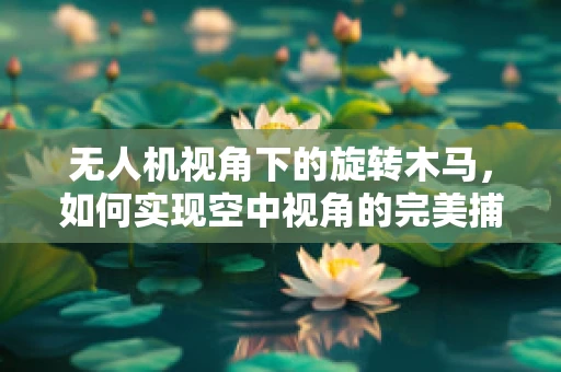 无人机视角下的旋转木马，如何实现空中视角的完美捕捉？