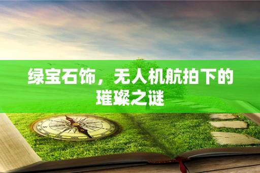 绿宝石饰，无人机航拍下的璀璨之谜
