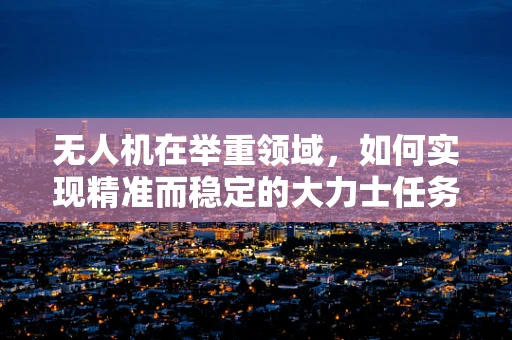 无人机在举重领域，如何实现精准而稳定的大力士任务？