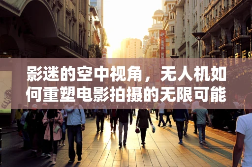 影迷的空中视角，无人机如何重塑电影拍摄的无限可能？