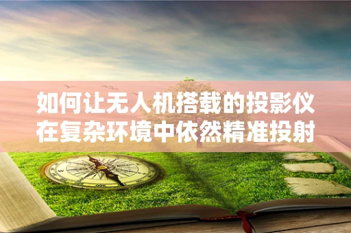如何让无人机搭载的投影仪在复杂环境中依然精准投射？
