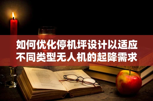 如何优化停机坪设计以适应不同类型无人机的起降需求？