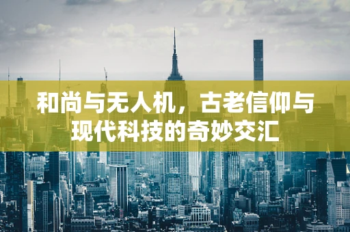 和尚与无人机，古老信仰与现代科技的奇妙交汇